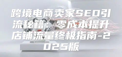 跨境电商卖家SEO引流秘籍：零成本提升店铺流量终极指南-2025版