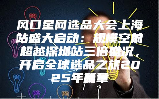风口星网选品大会上海站盛大启动：规模空前超越深圳站三倍盛况，开启全球选品之旅2025年篇章