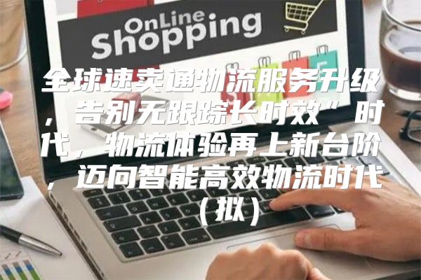 全球速卖通物流服务升级，告别无跟踪长时效”时代，物流体验再上新台阶，迈向智能高效物流时代拟