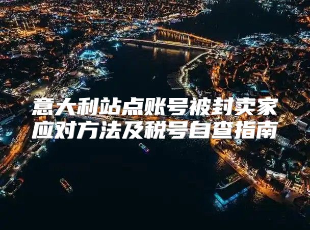 意大利站点账号被封卖家应对方法及税号自查指南