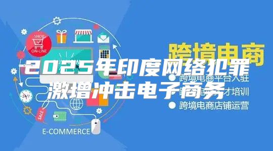 2025年印度网络犯罪激增冲击电子商务