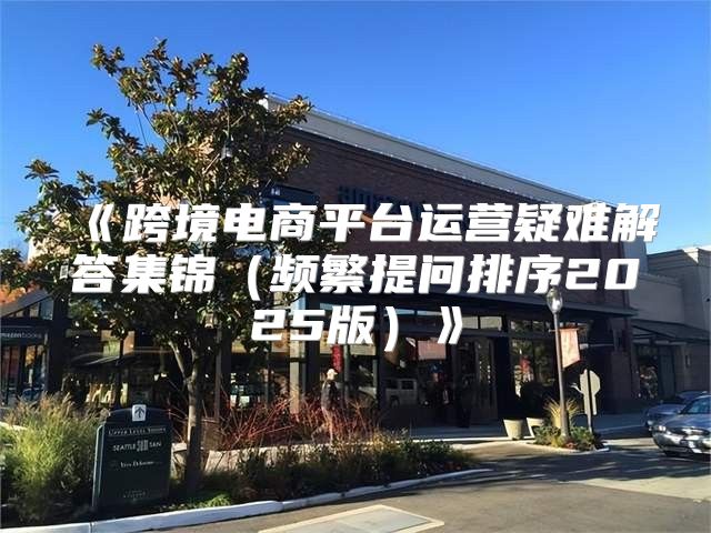 跨境电商平台运营疑难解答集锦频繁提问排序2025版