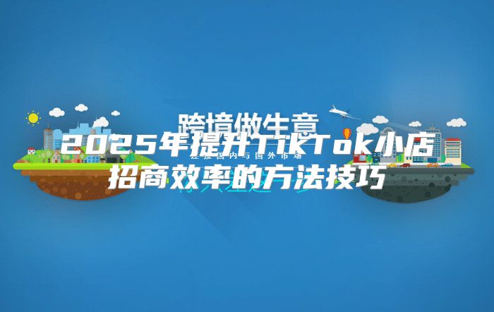 2025年提升TikTok小店招商效率的方法技巧