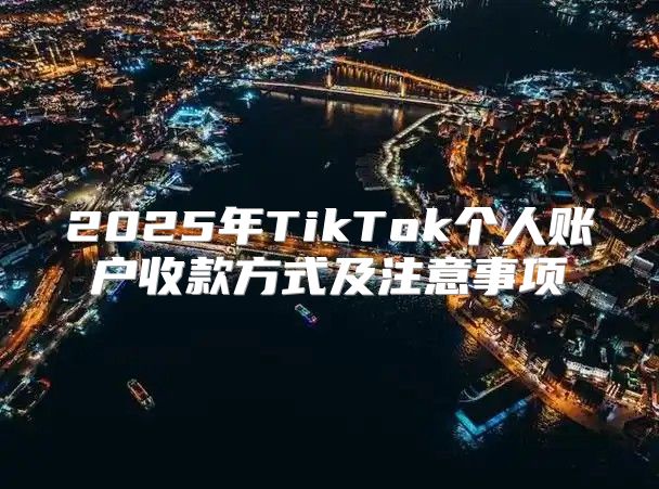 2025年TikTok个人账户收款方式及注意事项
