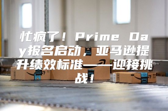 忙疯了！Prime Day报名启动，亚马逊提升绩效标准——迎接挑战！