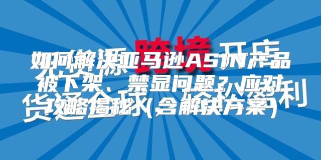 如何解决亚马逊ASIN产品被下架、禁显问题？应对攻略揭秘含解决方案