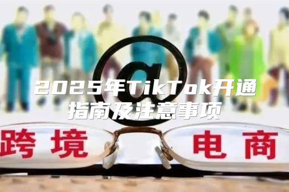2025年TikTok开通指南及注意事项