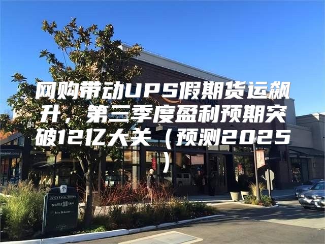网购带动UPS假期货运飙升，第三季度盈利预期突破12亿大关预测2025