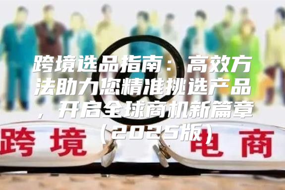 跨境选品指南：高效方法助力您精准挑选产品，开启全球商机新篇章2025版