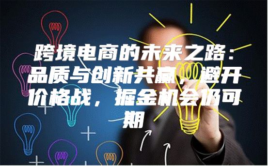 跨境电商的未来之路：品质与创新共赢，避开价格战，掘金机会仍可期