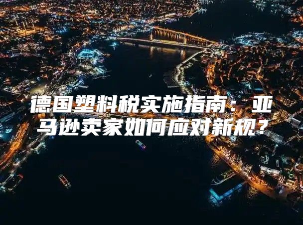 德国塑料税实施指南：亚马逊卖家如何应对新规？