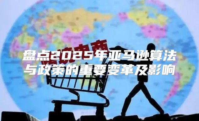 盘点2025年亚马逊算法与政策的重要变革及影响
