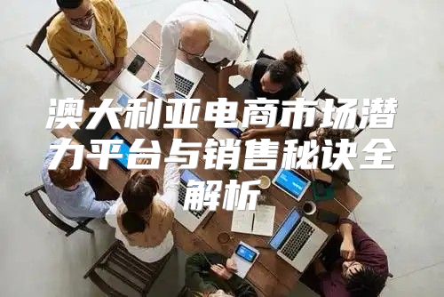 澳大利亚电商市场潜力平台与销售秘诀全解析