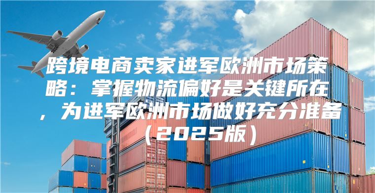 跨境电商卖家进军欧洲市场策略：掌握物流偏好是关键所在，为进军欧洲市场做好充分准备2025版