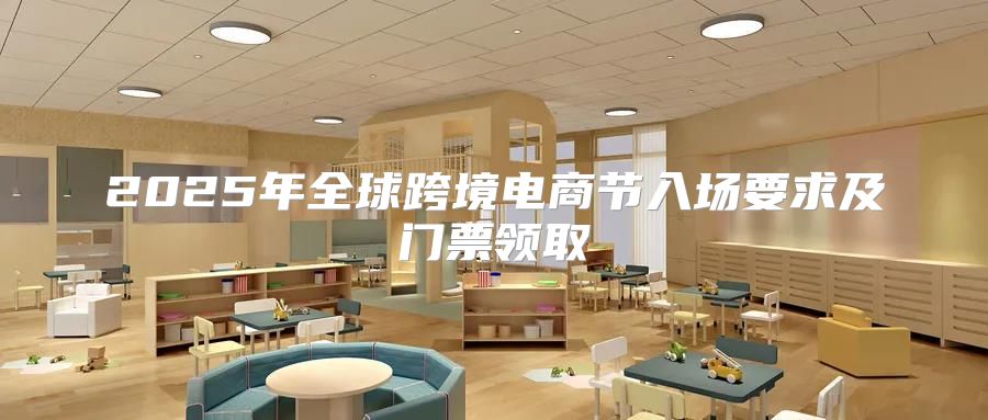 2025年全球跨境电商节入场要求及门票领取