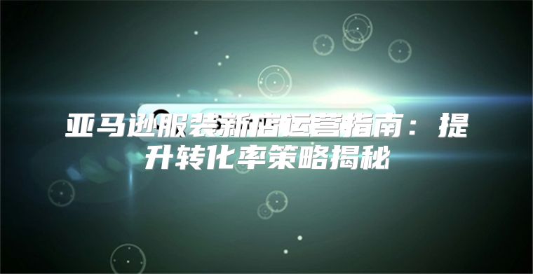亚马逊服装新店运营指南：提升转化率策略揭秘
