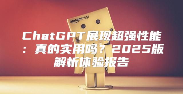 ChatGPT展现超强性能：真的实用吗？2025版解析体验报告