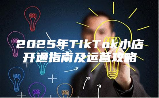 2025年TikTok小店开通指南及运营攻略