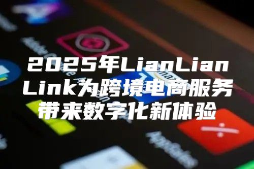 2025年LianLianLink为跨境电商服务带来数字化新体验