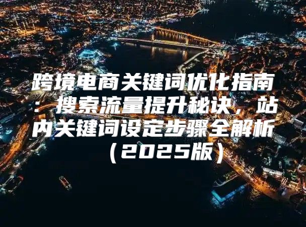 跨境电商关键词优化指南：搜索流量提升秘诀，站内关键词设定步骤全解析2025版