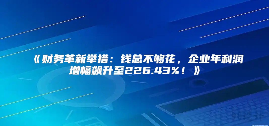 财务革新举措：钱总不够花，企业年利润增幅飙升至226.43%！