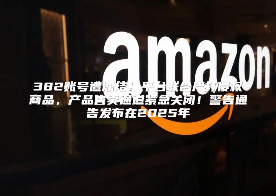 382账号遭冻结！平台联合严打侵权商品，产品售卖通道紧急关闭！警告通告发布在2025年