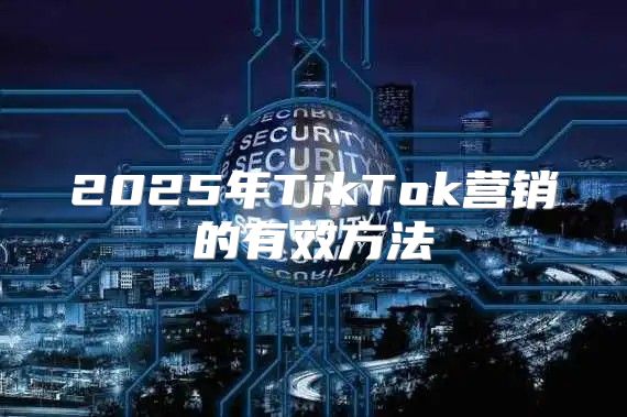 2025年TikTok营销的有效方法