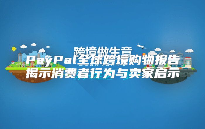 PayPal全球跨境购物报告揭示消费者行为与卖家启示