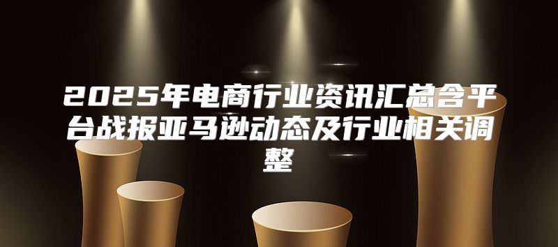 2025年电商行业资讯汇总含平台战报亚马逊动态及行业相关调整