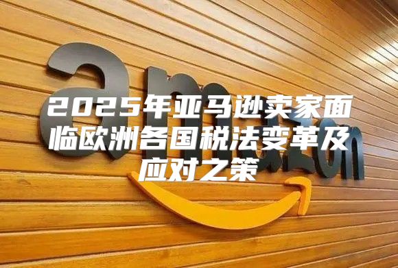 2025年亚马逊卖家面临欧洲各国税法变革及应对之策
