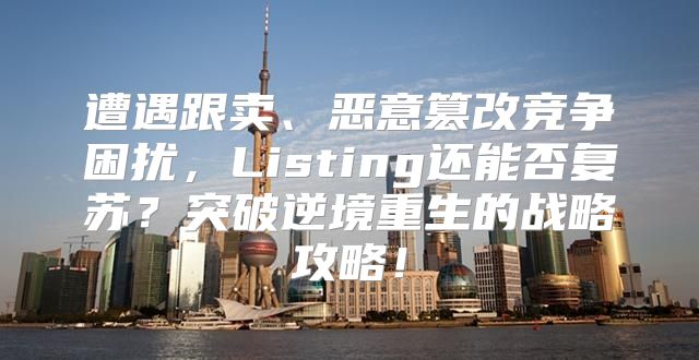 遭遇跟卖、恶意篡改竞争困扰，Listing还能否复苏？突破逆境重生的战略攻略！