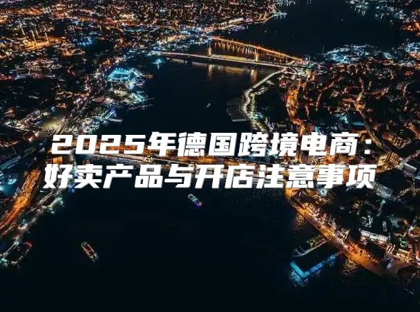 2025年德国跨境电商：好卖产品与开店注意事项
