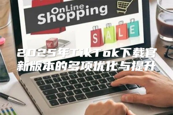 2025年TikTok下载官新版本的多项优化与提升