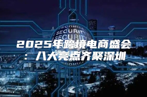 2025年跨境电商盛会：八大亮点齐聚深圳