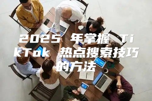 2025 年掌握 TikTok 热点搜索技巧的方法