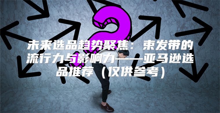 未来选品趋势聚焦：束发带的流行力与影响力——亚马逊选品推荐仅供参考