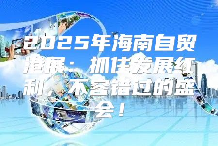 2025年海南自贸港展：抓住发展红利，不容错过的盛会！
