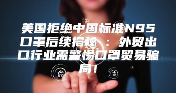 美国拒绝中国标准N95口罩后续揭秘③：外贸出口行业需警惕口罩贸易骗局！
