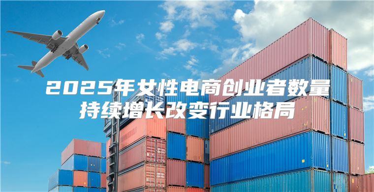 2025年女性电商创业者数量持续增长改变行业格局