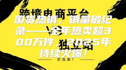 国货热销，销量破纪录——全年热卖超300万件，2025年持续火爆！