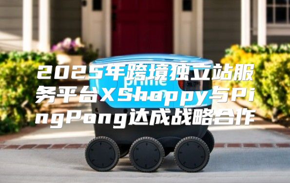 2025年跨境独立站服务平台XShoppy与PingPong达成战略合作