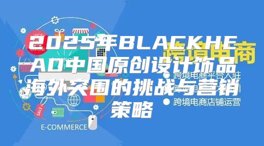 2025年BLACKHEAD中国原创设计饰品海外突围的挑战与营销策略