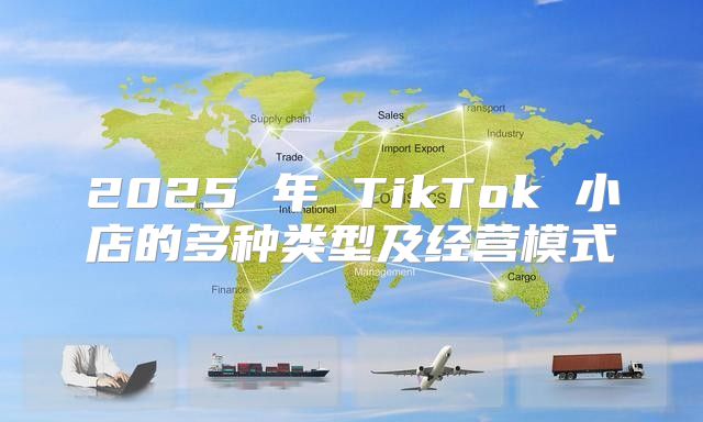 2025 年 TikTok 小店的多种类型及经营模式