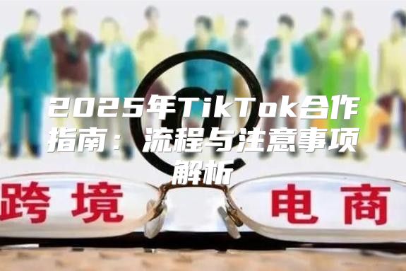 2025年TikTok合作指南：流程与注意事项解析