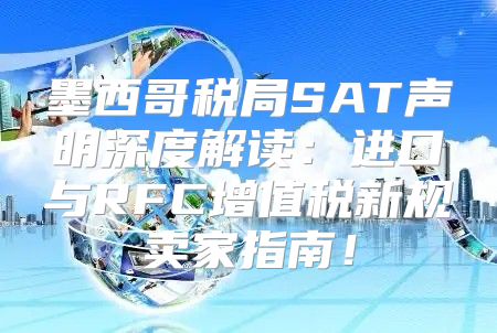 墨西哥税局SAT声明深度解读：进口与RFC增值税新规卖家指南！