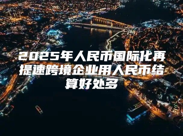 2025年人民币国际化再提速跨境企业用人民币结算好处多