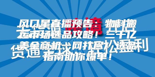 风口星直播预告：物料搬运市场选品攻略！三千亿美金商机一网打尽！选品指南助你爆单！