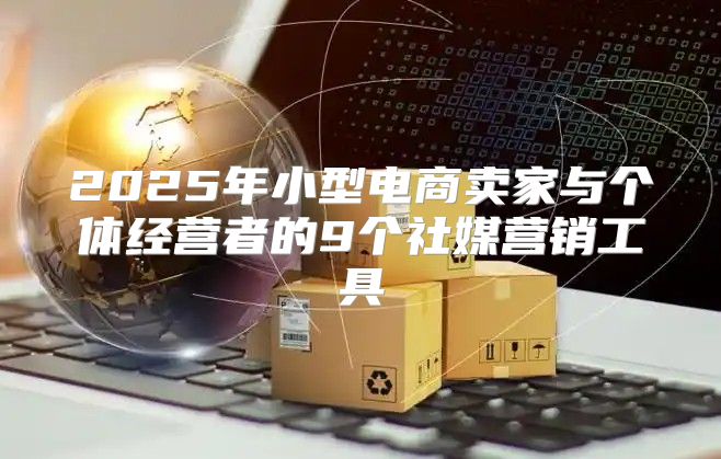 2025年小型电商卖家与个体经营者的9个社媒营销工具