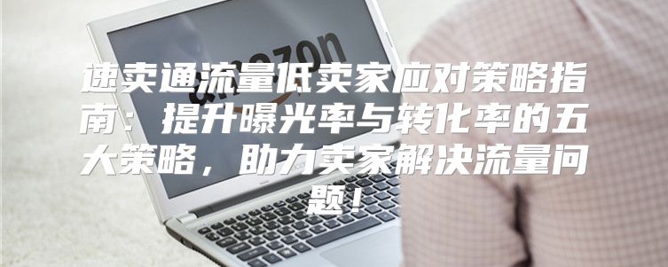速卖通流量低卖家应对策略指南：提升曝光率与转化率的五大策略，助力卖家解决流量问题！