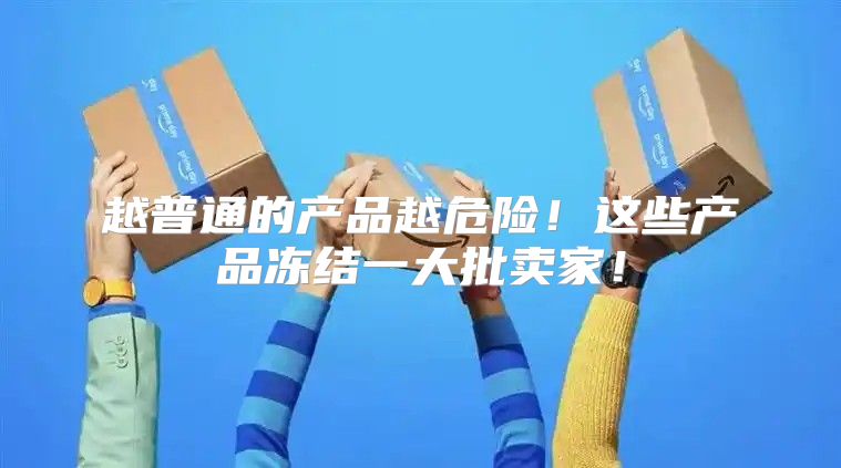 越普通的产品越危险！这些产品冻结一大批卖家！